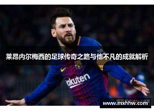 莱昂内尔梅西的足球传奇之路与他不凡的成就解析