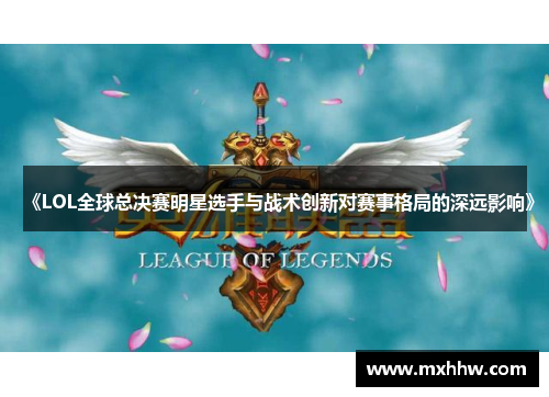 《LOL全球总决赛明星选手与战术创新对赛事格局的深远影响》