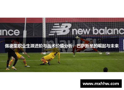 佩德里职业生涯进阶与战术价值分析：巴萨新星的崛起与未来