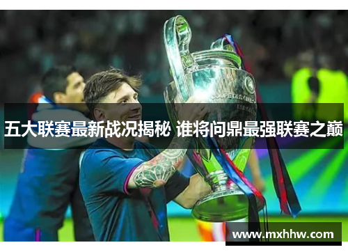 五大联赛最新战况揭秘 谁将问鼎最强联赛之巅