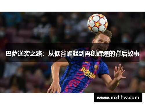 巴萨逆袭之路：从低谷崛起到再创辉煌的背后故事