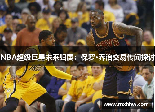 NBA超级巨星未来归属：保罗·乔治交易传闻探讨