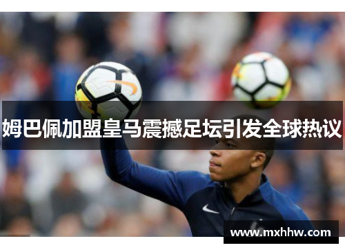 姆巴佩加盟皇马震撼足坛引发全球热议