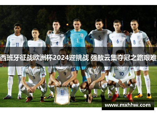西班牙征战欧洲杯2024迎挑战 强敌云集夺冠之路艰难