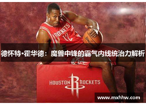 德怀特·霍华德：魔兽中锋的霸气内线统治力解析