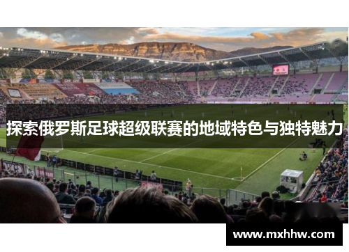 探索俄罗斯足球超级联赛的地域特色与独特魅力