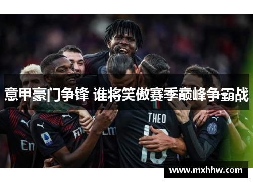 意甲豪门争锋 谁将笑傲赛季巅峰争霸战