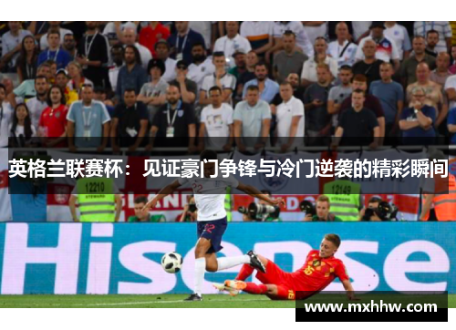 英格兰联赛杯：见证豪门争锋与冷门逆袭的精彩瞬间