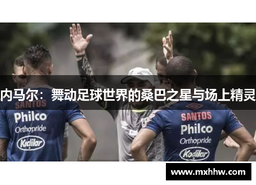 内马尔：舞动足球世界的桑巴之星与场上精灵
