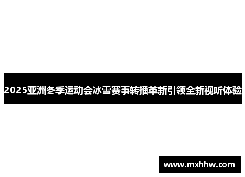 2025亚洲冬季运动会冰雪赛事转播革新引领全新视听体验