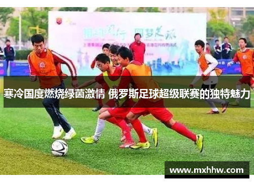 寒冷国度燃烧绿茵激情 俄罗斯足球超级联赛的独特魅力