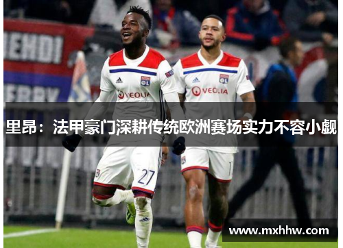 里昂：法甲豪门深耕传统欧洲赛场实力不容小觑