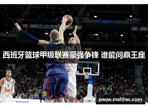 西班牙篮球甲级联赛豪强争锋 谁能问鼎王座