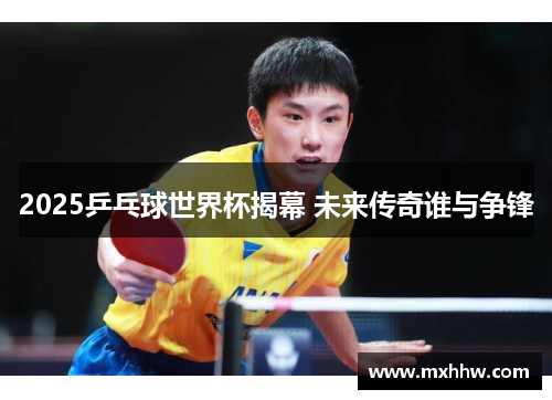 2025乒乓球世界杯揭幕 未来传奇谁与争锋
