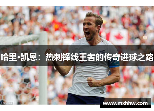 哈里·凯恩：热刺锋线王者的传奇进球之路