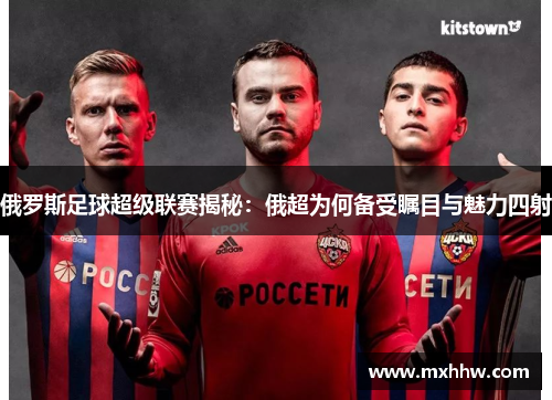 俄罗斯足球超级联赛揭秘：俄超为何备受瞩目与魅力四射