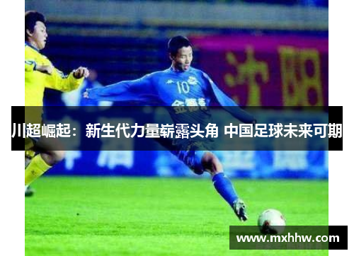 川超崛起：新生代力量崭露头角 中国足球未来可期
