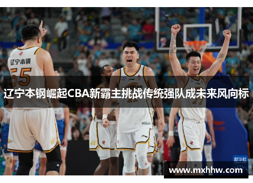 辽宁本钢崛起CBA新霸主挑战传统强队成未来风向标