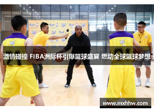 激情碰撞 FIBA洲际杯引爆篮球盛宴 燃动全球篮球梦想