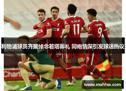 利物浦球员齐聚悼念若塔葬礼 同袍情深引发球迷热议