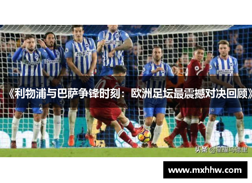 《利物浦与巴萨争锋时刻：欧洲足坛最震撼对决回顾》