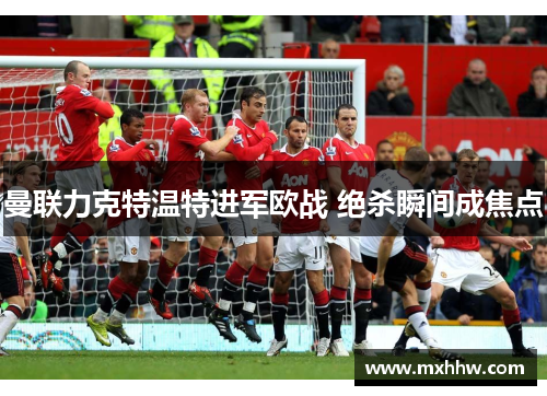 曼联力克特温特进军欧战 绝杀瞬间成焦点