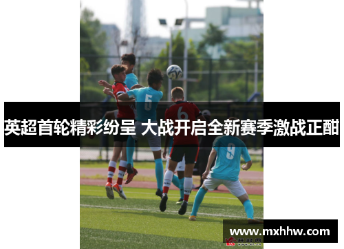 英超首轮精彩纷呈 大战开启全新赛季激战正酣
