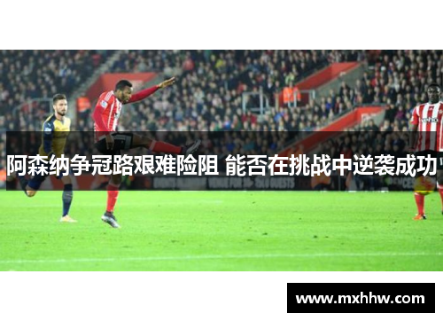 阿森纳争冠路艰难险阻 能否在挑战中逆袭成功