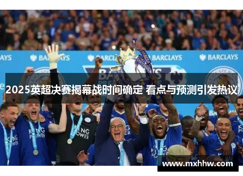 2025英超决赛揭幕战时间确定 看点与预测引发热议
