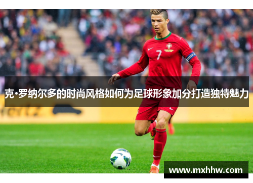 克·罗纳尔多的时尚风格如何为足球形象加分打造独特魅力