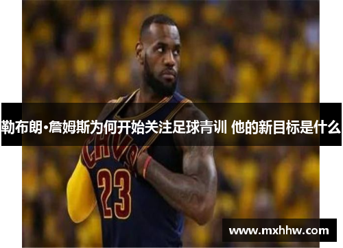 勒布朗·詹姆斯为何开始关注足球青训 他的新目标是什么